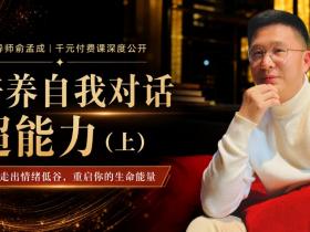 心灵导师俞孟成|千元付费课深度公开:《培养自我对话超能力:走出情绪低谷,重启你的生命能量》2023年3月1日