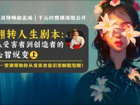 心灵导师俞孟成|千元付费课深度公开:《翻转人生剧本: 从受害者到创造者的心智蜕变》2024年3月10日