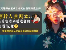 心灵导师俞孟成｜千元付费课深度公开：《翻转人生剧本： 从受害者到创造者的心智蜕变》2024年3月10日